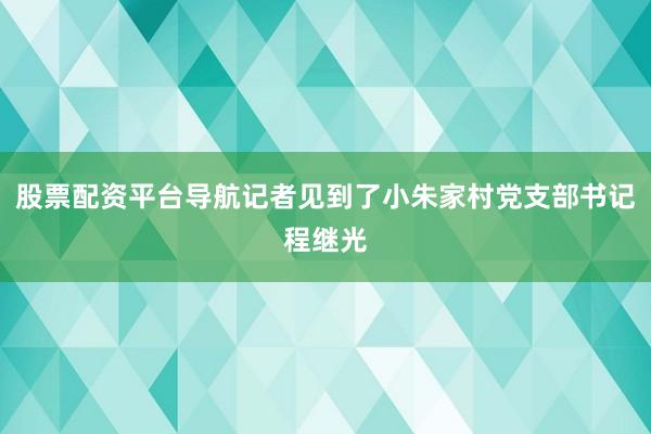 股票配资平台导航记者见到了小朱家村党支部书记程继光