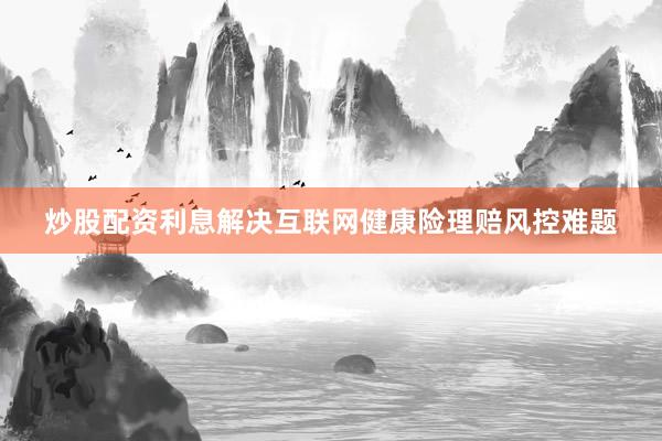 炒股配资利息解决互联网健康险理赔风控难题