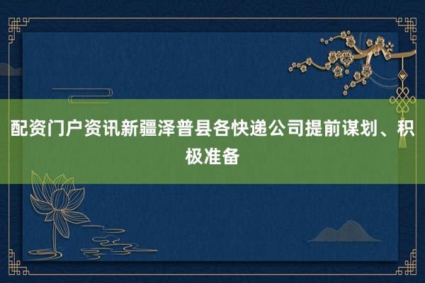 配资门户资讯新疆泽普县各快递公司提前谋划、积极准备
