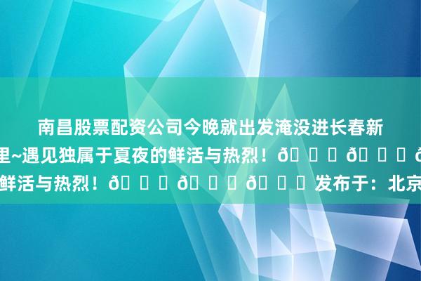 南昌股票配资公司今晚就出发淹没进长春新区熙熙攘攘的烟火浪潮里~遇见独属于夏夜的鲜活与热烈！🌆🌆🌆发布于：北京市