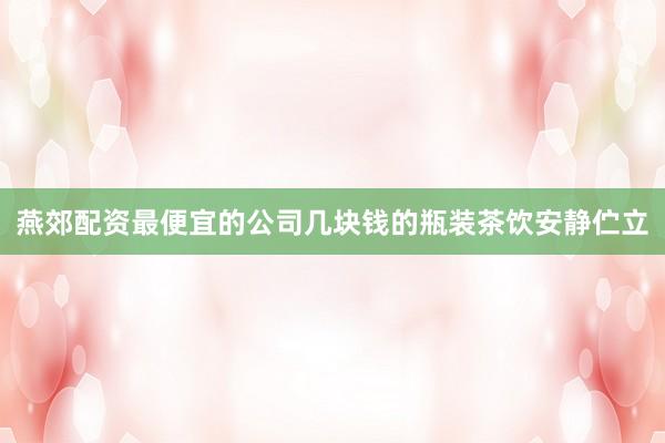 燕郊配资最便宜的公司几块钱的瓶装茶饮安静伫立
