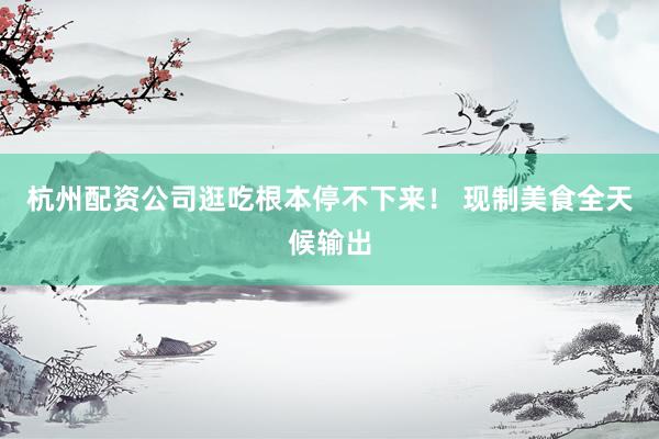 杭州配资公司逛吃根本停不下来！ 现制美食全天候输出