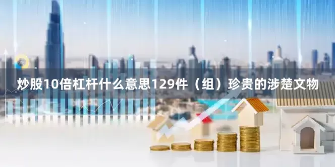炒股10倍杠杆什么意思129件（组）珍贵的涉楚文物