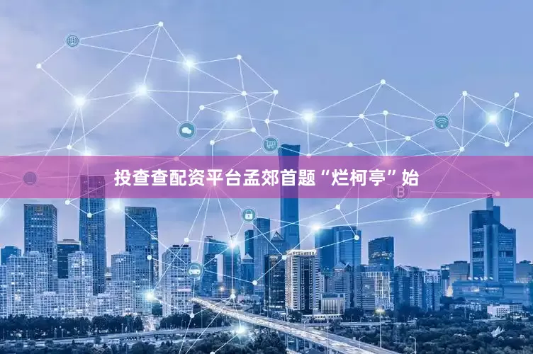 投查查配资平台孟郊首题“烂柯亭”始