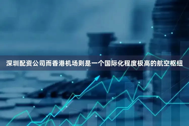 深圳配资公司而香港机场则是一个国际化程度极高的航空枢纽