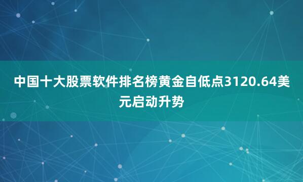 中国十大股票软件排名榜黄金自低点3120.64美元启动升势
