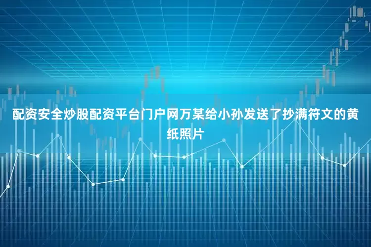 配资安全炒股配资平台门户网万某给小孙发送了抄满符文的黄纸照片