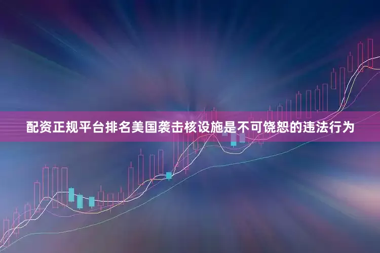 配资正规平台排名美国袭击核设施是不可饶恕的违法行为