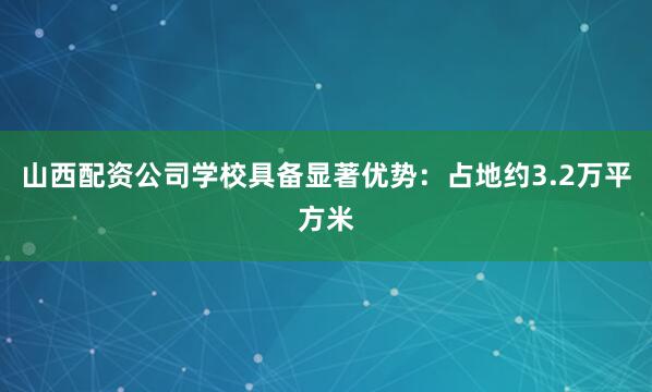山西配资公司学校具备显著优势：占地约3.2万平方米