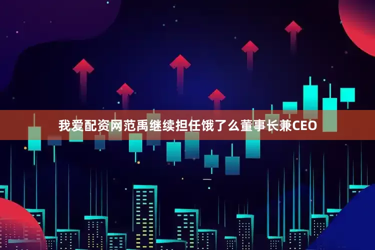 我爱配资网范禹继续担任饿了么董事长兼CEO