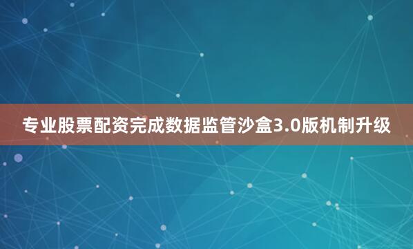 专业股票配资完成数据监管沙盒3.0版机制升级
