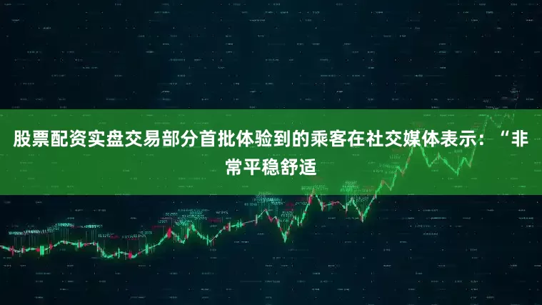 股票配资实盘交易部分首批体验到的乘客在社交媒体表示：“非常平稳舒适