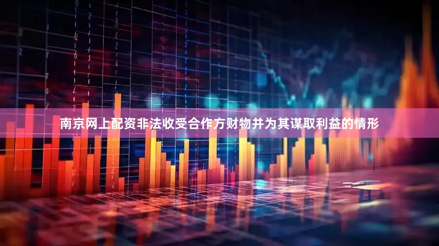 南京网上配资非法收受合作方财物并为其谋取利益的情形