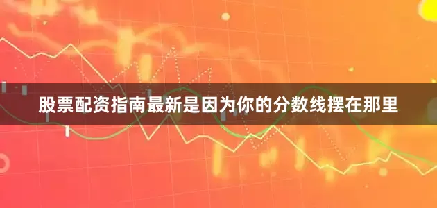 股票配资指南最新是因为你的分数线摆在那里