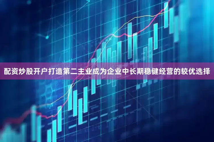 配资炒股开户打造第二主业成为企业中长期稳健经营的较优选择