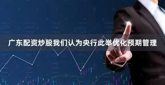 广东配资炒股我们认为央行此举优化预期管理