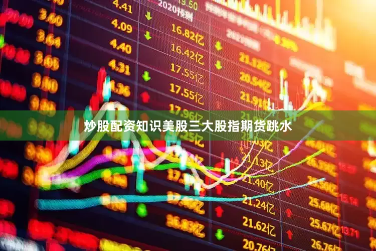 炒股配资知识美股三大股指期货跳水