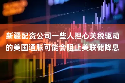 新疆配资公司一些人担心关税驱动的美国通胀可能会阻止美联储降息