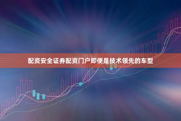 配资安全证券配资门户即便是技术领先的车型