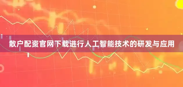 散户配资官网下载进行人工智能技术的研发与应用