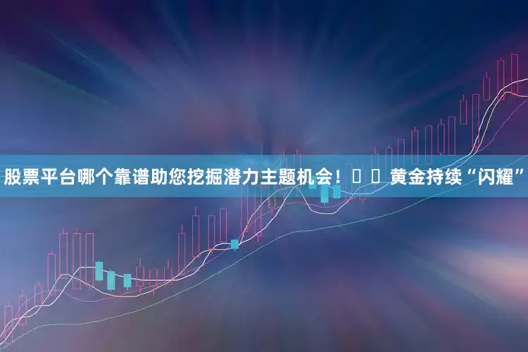 股票平台哪个靠谱助您挖掘潜力主题机会！		　　黄金持续“闪耀”