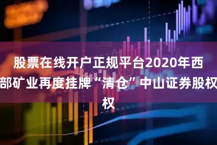 股票在线开户正规平台2020年西部矿业再度挂牌“清仓”中山证券股权