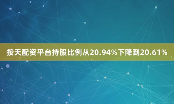 按天配资平台持股比例从20.94%下降到20.61%