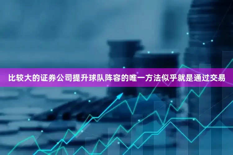 比较大的证券公司提升球队阵容的唯一方法似乎就是通过交易