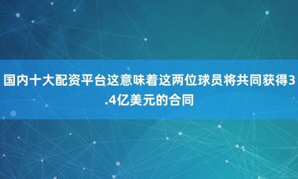 国内十大配资平台这意味着这两位球员将共同获得3.4亿美元的合同