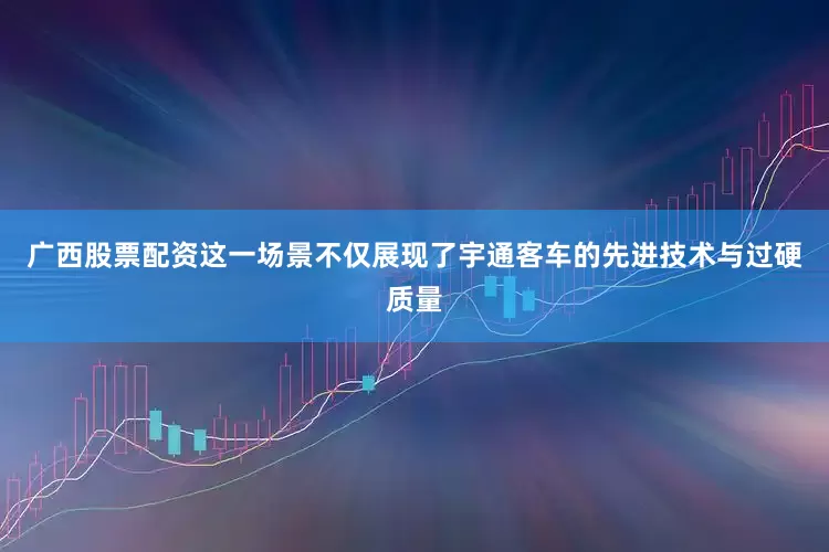 广西股票配资这一场景不仅展现了宇通客车的先进技术与过硬质量
