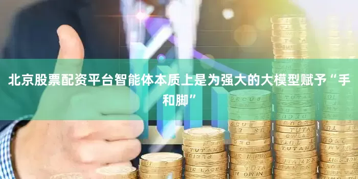 北京股票配资平台智能体本质上是为强大的大模型赋予“手和脚”