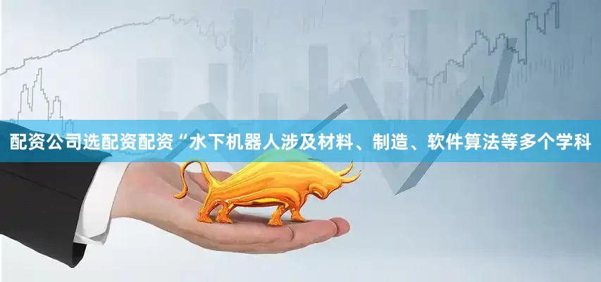 配资公司选配资配资“水下机器人涉及材料、制造、软件算法等多个学科