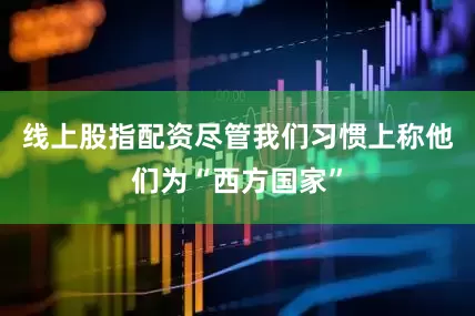 线上股指配资尽管我们习惯上称他们为“西方国家”