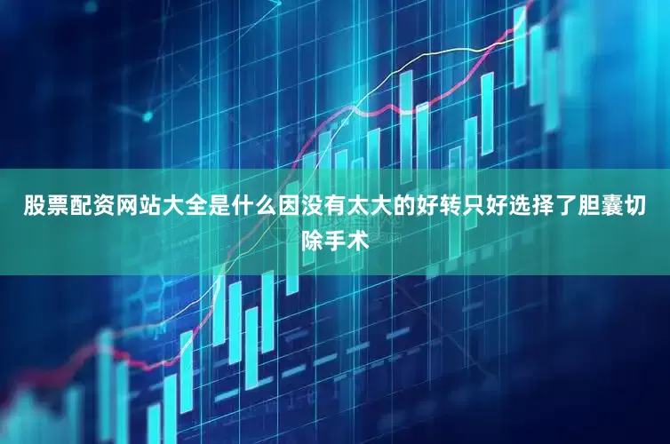 股票配资网站大全是什么因没有太大的好转只好选择了胆囊切除手术