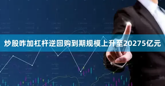 炒股咋加杠杆逆回购到期规模上升至20275亿元