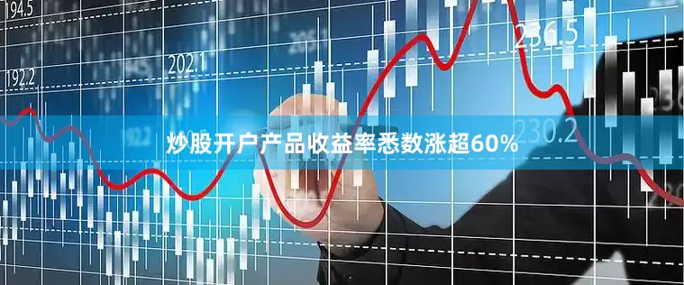 炒股开户产品收益率悉数涨超60%