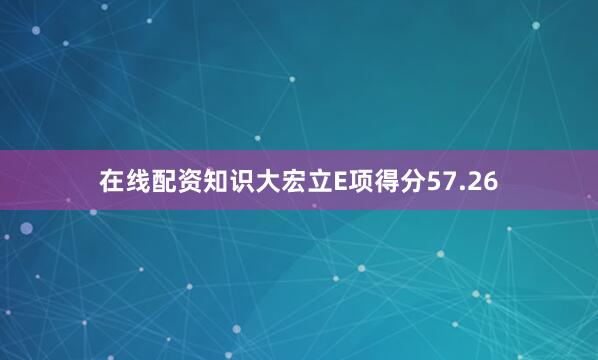 在线配资知识大宏立E项得分57.26