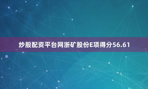 炒股配资平台网浙矿股份E项得分56.61