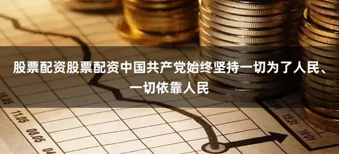 股票配资股票配资中国共产党始终坚持一切为了人民、一切依靠人民