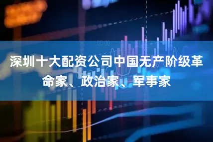 深圳十大配资公司中国无产阶级革命家、政治家、军事家