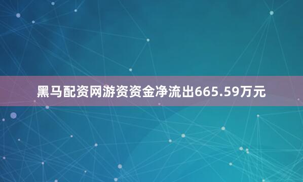黑马配资网游资资金净流出665.59万元