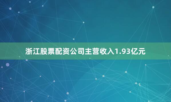 浙江股票配资公司主营收入1.93亿元