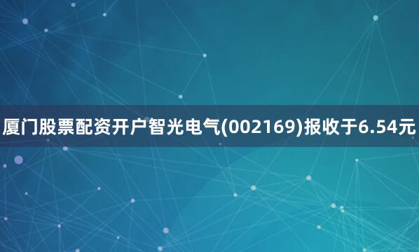 厦门股票配资开户智光电气(002169)报收于6.54元