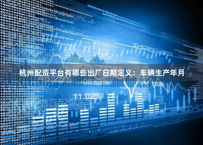 杭州配资平台有哪些出厂日期定义：车辆生产年月
