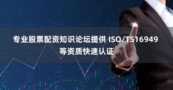 专业股票配资知识论坛提供 ISO/TS16949 等资质快速认证