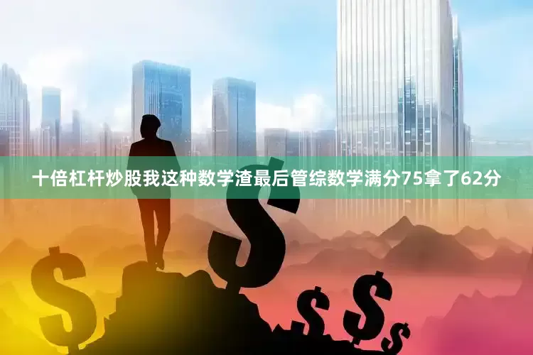 十倍杠杆炒股我这种数学渣最后管综数学满分75拿了62分