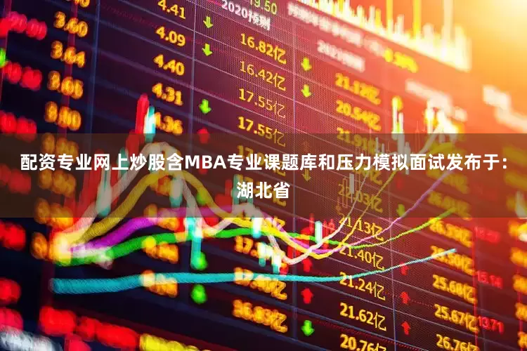 配资专业网上炒股含MBA专业课题库和压力模拟面试发布于：湖北省