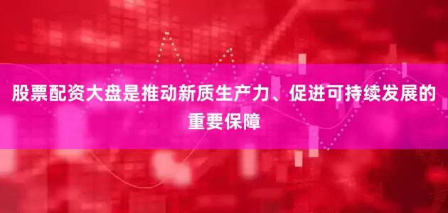 股票配资大盘是推动新质生产力、促进可持续发展的重要保障