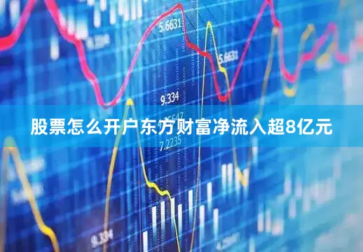 股票怎么开户东方财富净流入超8亿元