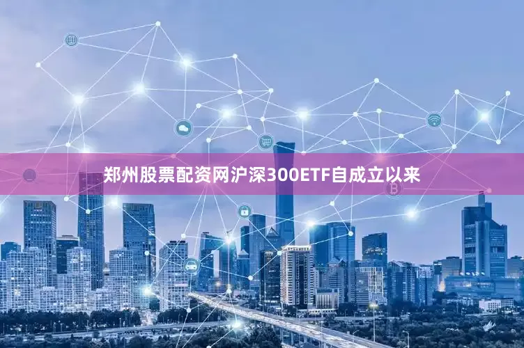 郑州股票配资网沪深300ETF自成立以来